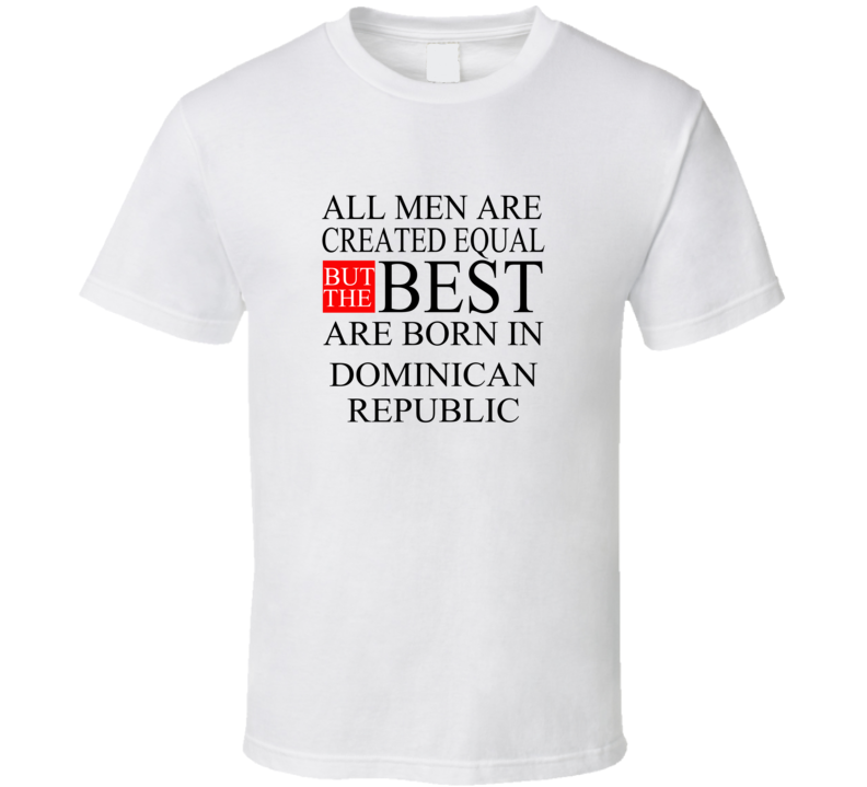 All Men Are Created Equal But The Best Are Born In DOMINICAN REPUBLIC All Men Are Created Equal But The Best Are Born In DOMINICAN REPUBLIC