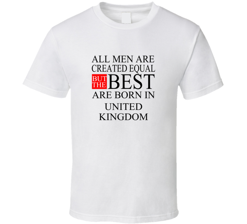 All Men Are Created Equal But The Best Are Born In UNITED KINGDOM T-sh All Men Are Created Equal But The Best Are Born In UNITED KINGDOM T-sh