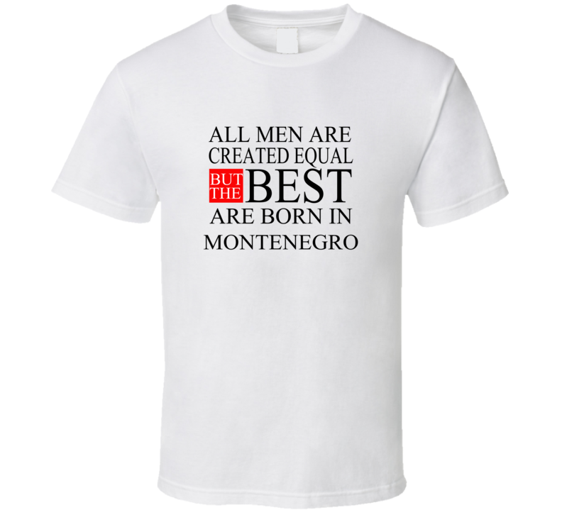 All Men Are Created Equal But The Best Are Born In MONTENEGRO T-shirt