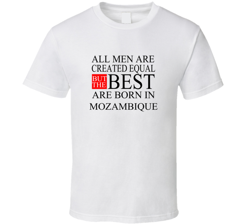All Men Are Created Equal But The Best Are Born In MOZAMBIQUE T-shirt All Men Are Created Equal But The Best Are Born In MOZAMBIQUE T-shirt