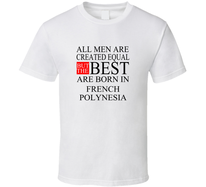 All Men Are Created Equal But The Best Are Born In FRENCH POLYNESIA T- All Men Are Created Equal But The Best Are Born In FRENCH POLYNESIA T-