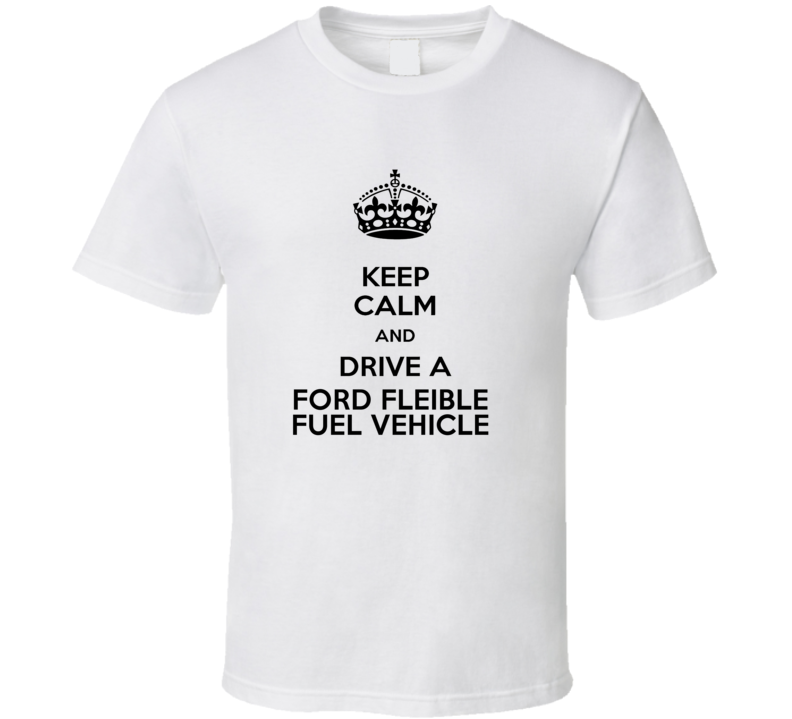 Keep Calm and Drive a Ford Fleible Fuel Vehicle T-shirt