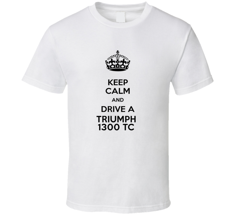 Keep Calm and Drive a Triumph 1300 TC T-shirt Keep Calm and Drive a Triumph 1300 TC T-shirt