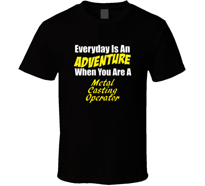 Everyday is an adventure when you are a Metal Casting Operator T-shirt Everyday is an adventure when you are a Metal Casting Operator T-shirt