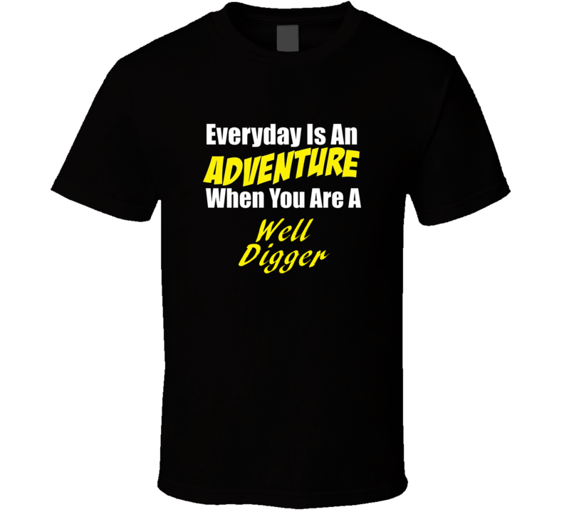 Everyday is an adventure when you are a Well Digger T-shirt