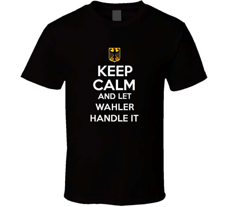 Keep Calm and Let Wahler Handle it Germany Coat of Arms T Shirt Keep Calm and Let Wahler Handle it Germany Coat of Arms T Shirt