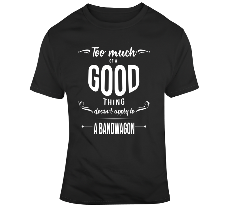 Too Much Bandwagon T Shirt Too Much Bandwagon T Shirt
