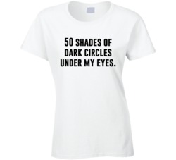 50 Shades Of Dark Circles Under My Eyes T Shirt 26201594