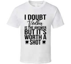 I Doubt Vodka Is The Answer But It's Worth A Shot Funny Alcohol T Shirt 30169616