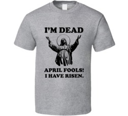 I'm Dead April Fools I Have Risen Funny Jesus T Shirt 35837583