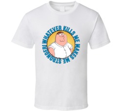 Whatever Kills Me Makes Me Stronger Family Guy Peter Quote T Shirt 39280985