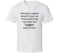 Having A Vagina Doesn't Stop Me From Believing My Balls Are Bigger Than Yours T Shirt 39281909