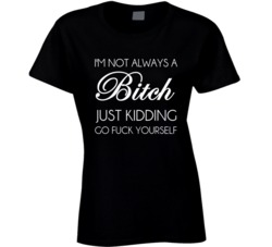 Im Not Always A Bitch Just Kidding Go Fuck Yourself Funny T-Shirt