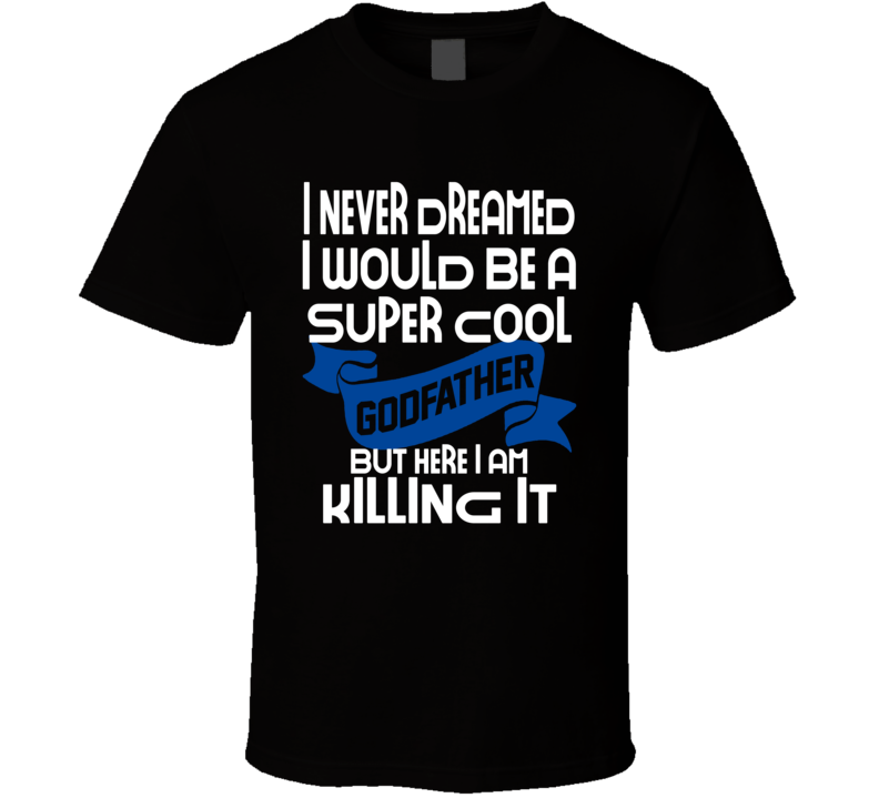 I Never Dreamed I Would Be A Super Cool Godfather But I'm Killing It Funny T Shirt