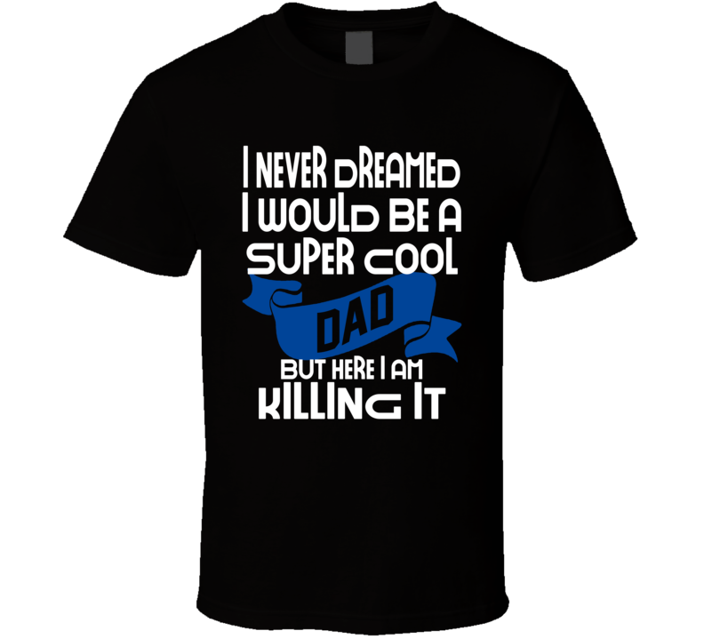 I Never Dreamed I Would Be A Super Cool Dad But I'm Killing It Funny T Shirt I Never Dreamed I Would Be A Super Cool Dad But I'm Killing It Funny T Shirt