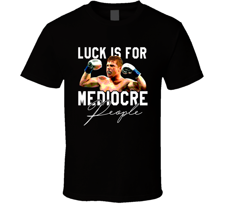 Luck Is For Medicore People Canelo Ãlvarez T Shirt Luck Is For Medicore People Canelo Ãlvarez T Shirt