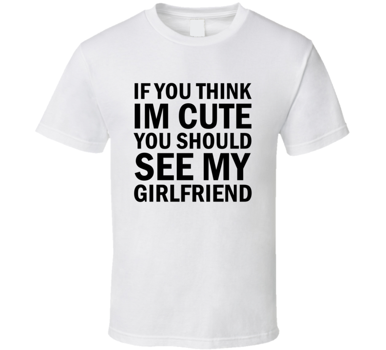 If You Think I'm Cute You Should See My Girlfriend T-shirt If You Think I'm Cute You Should See My Girlfriend T-shirt