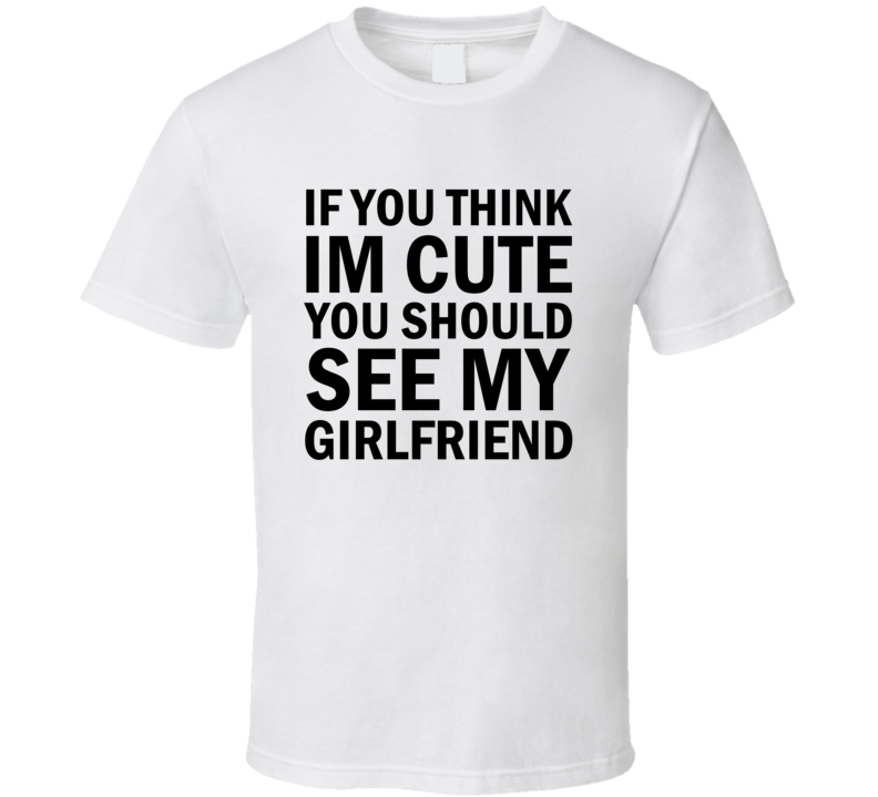 If You Think I'm Cute You Should See My Girlfriend T-shirt