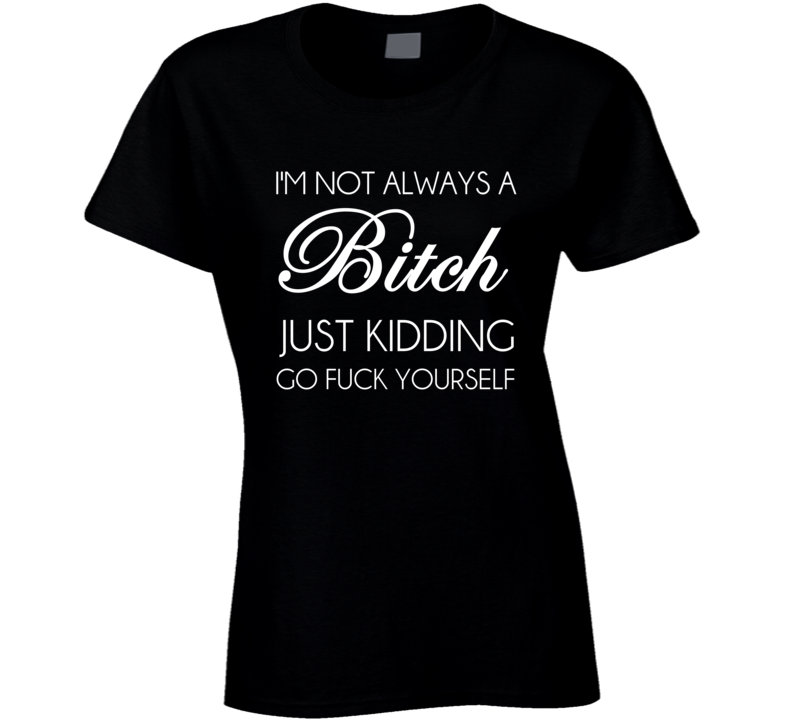 Im Not Always A Bitch Just Kidding Go Fuck Yourself Funny T-Shirt Im Not Always A Bitch Just Kidding Go Fuck Yourself Funny T-Shirt