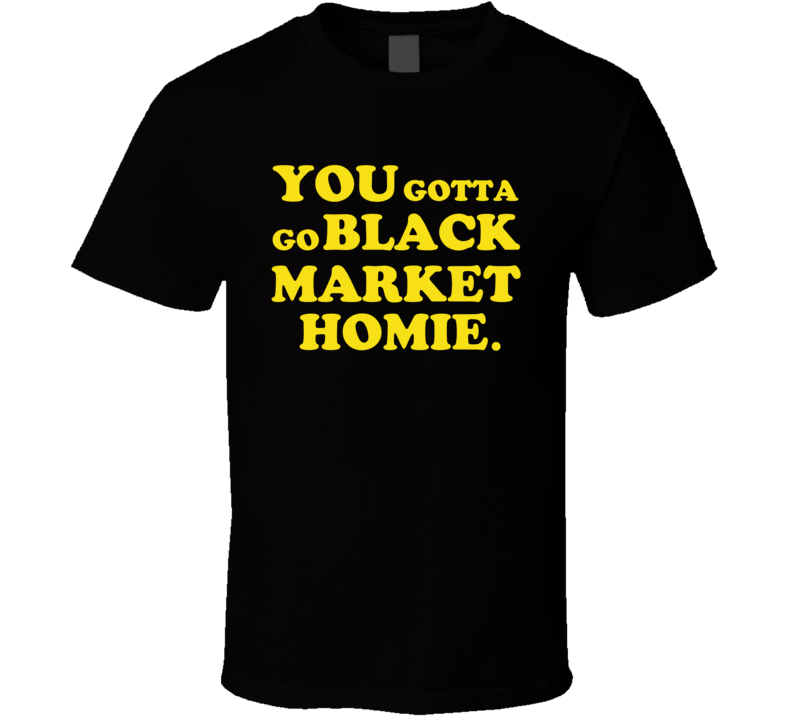 Gotta Go Black Market Homie Dope Movie Quote T Shirt