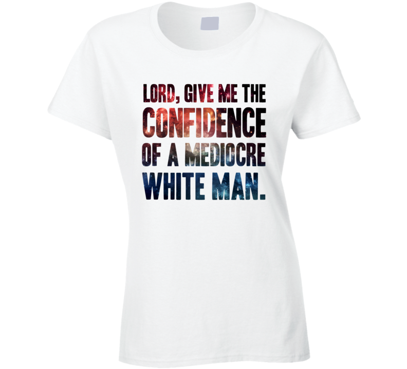 Lord Give The Me Confidence Of A Mediocre White Man Funny Trending Tweet T Shirt