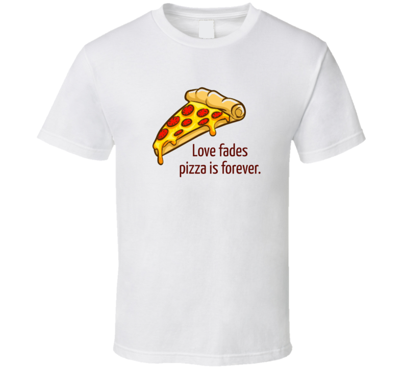 Love Fades Pizza Is Forever T Shirt Love Fades Pizza Is Forever T Shirt