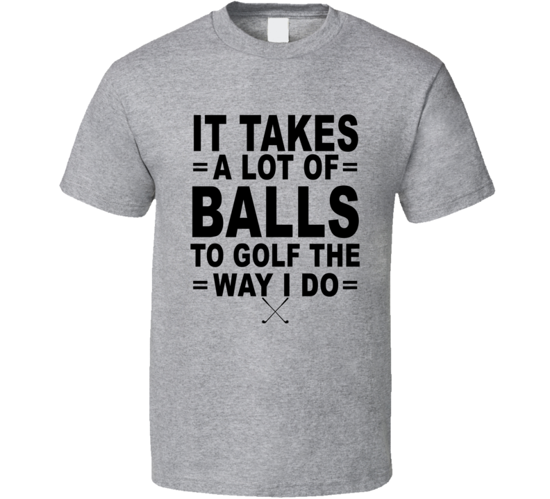 It Takes A Lot Of Balls To Golf The Way I Do T Shirt