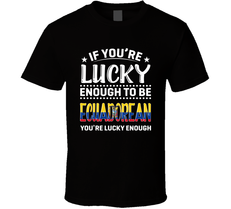 If You're Lucky Enough To Be Ecuadorean You're Lucky Enough T Shirt