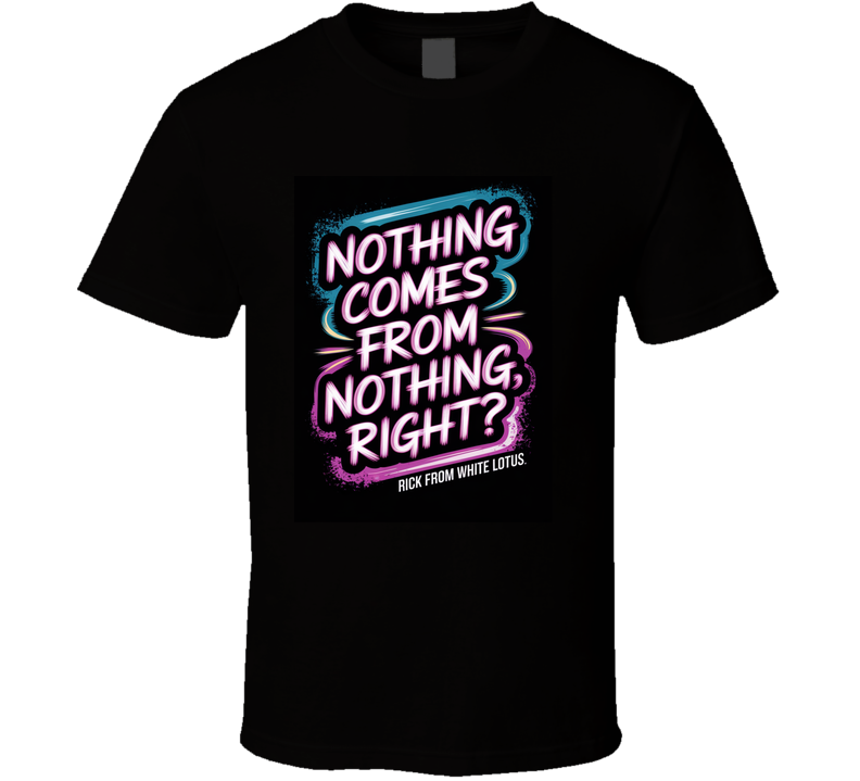 Quote: “NOTHING COMES FROM NOTHING, RIGHT?”  — Rick | White Lotus T Shirt