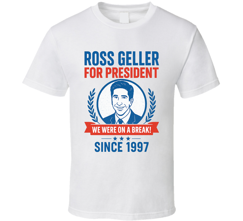 Ross Geller For President We Were On A Break Since 1997 Friends Tv Fan T Shirt