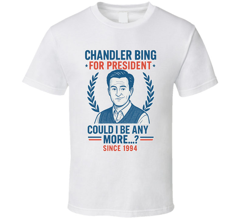 Chandler Bing For President Could I Be Any More Since 1994 Friends Tv Fan T Shirt Chandler Bing For President Could I Be Any More Since 1994 Friends Tv Fan T Shirt