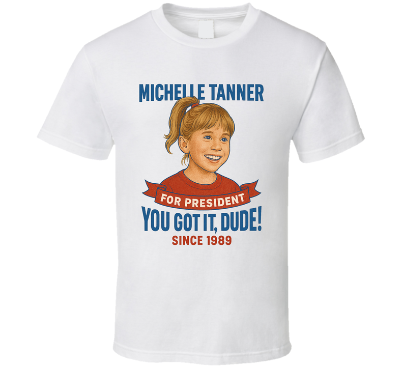 Michelle Tanner For President You Got It, Dude Since 1989 Full House Tv Fan T Shirt