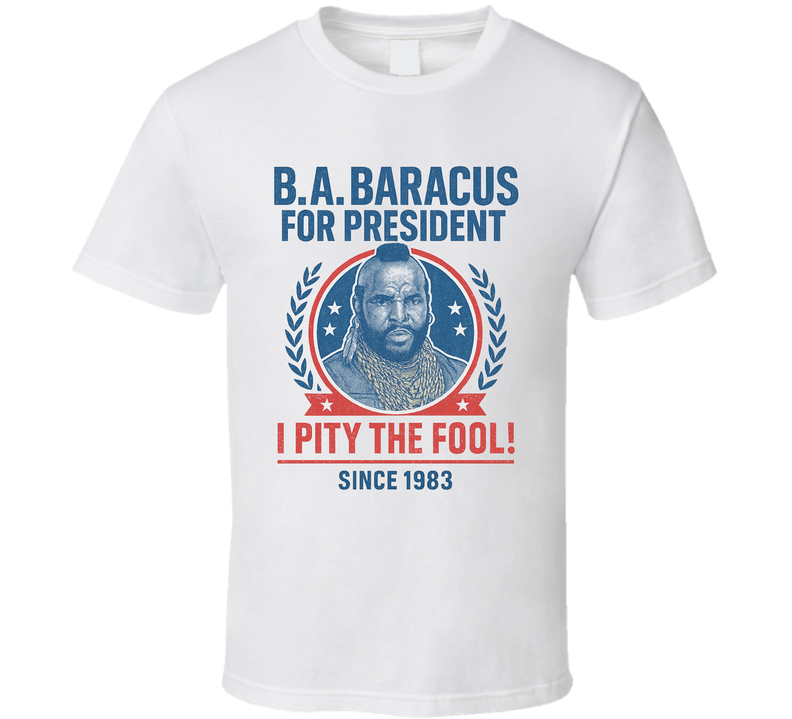 B.a. Baracus For President I Pity The Fool Since 1983 The A-team Tv Fan T Shirt