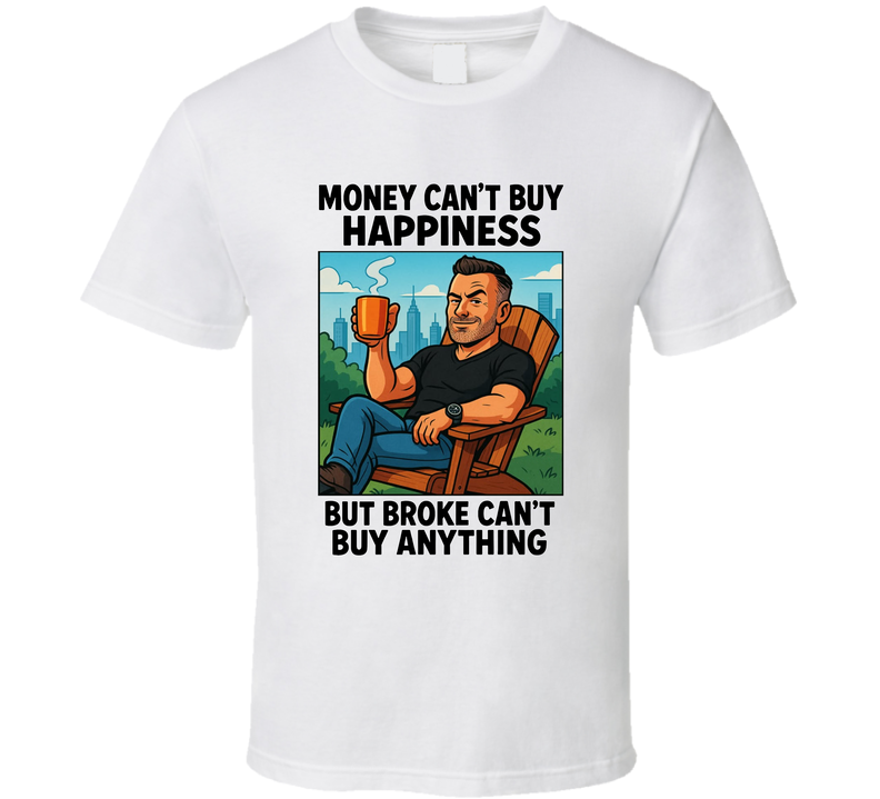 Money Can't Buy Happiness But Broke Can't Buy Anything T Shirt Money Can't Buy Happiness But Broke Can't Buy Anything T Shirt