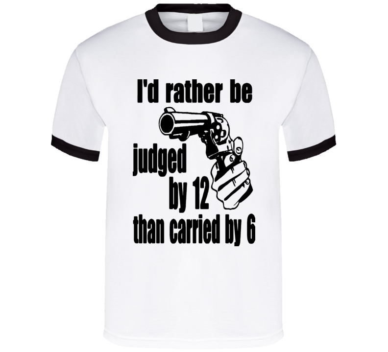 I'd Rather Be Judged By 12 Than Carried By 6 t-shirt stand your ground NRA Preppers COOL Shirts I'd Rather Be Judged By 12 Than Carried By 6 t-shirt stand your ground NRA Preppers COOL Shirts