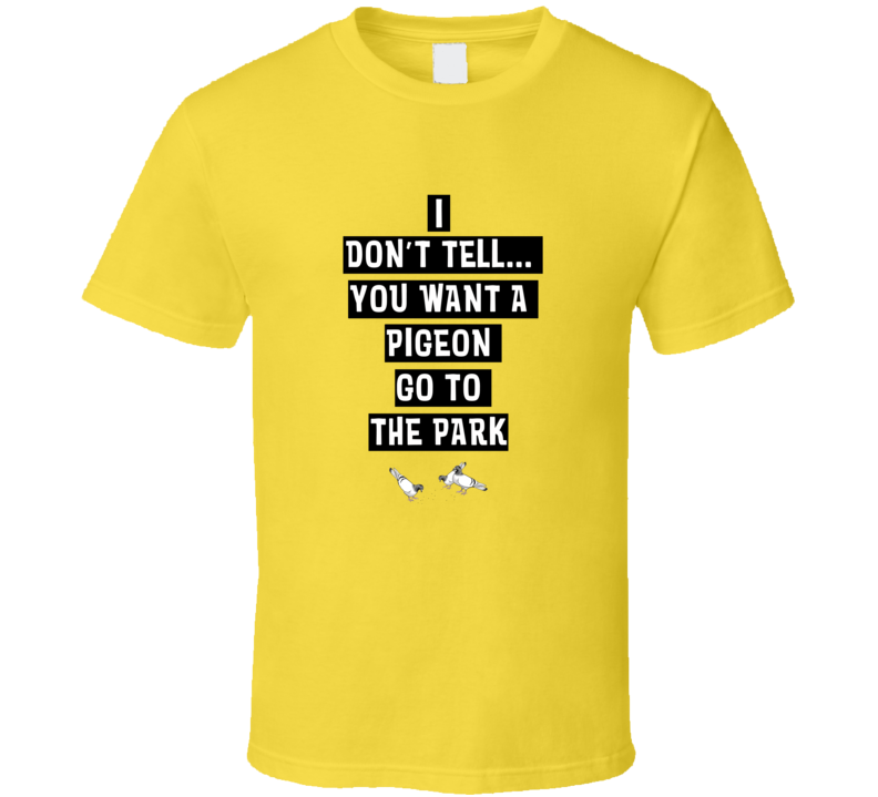 I Don't Tell If You Want A Pigeon Go To The Park Funny T Shirt I Don't Tell If You Want A Pigeon Go To The Park Funny T Shirt