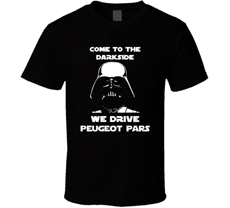 Come To The Dark Side We Have Peugeot Pars Cars T Shirt