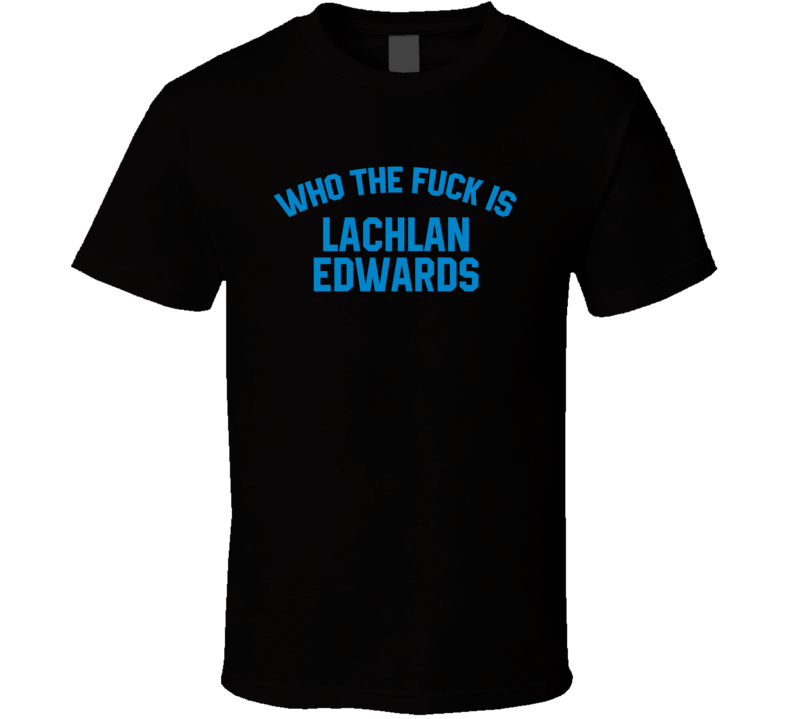 Lachlan Edwards Who The Fuck Is He Carolina Football Fan T Shirt