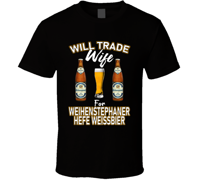 Weihenstephaner Hefe Weissbier Will Trade Wife For Beer T Shirt