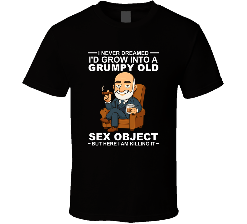 I Never Dreamed I'd Grow Into A Grumpy Old Sex Object But Here I Am Killing It T Shirt