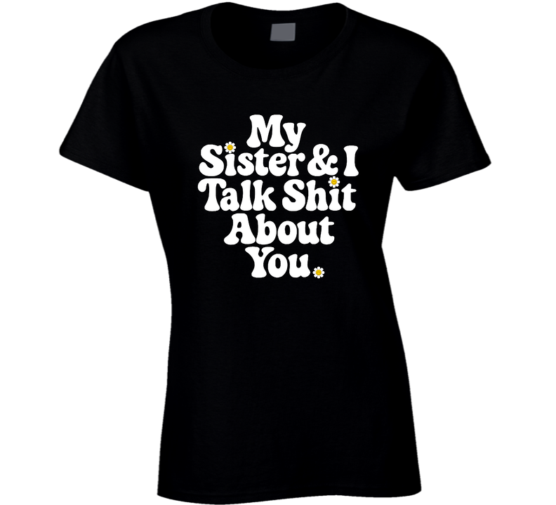 My Sister And I Talk Shit About You Ladies T Shirt