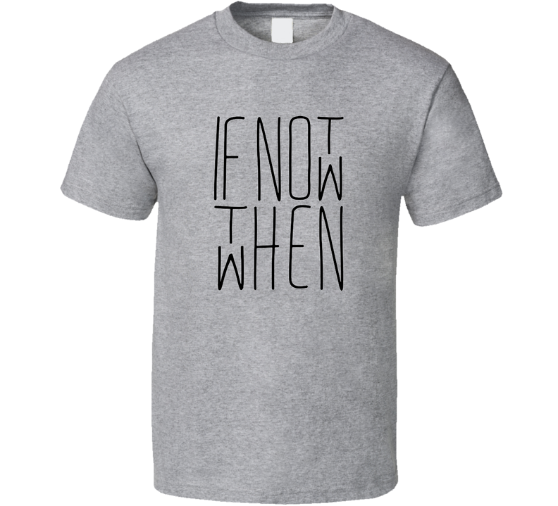 If Not Now Then When T Shirt