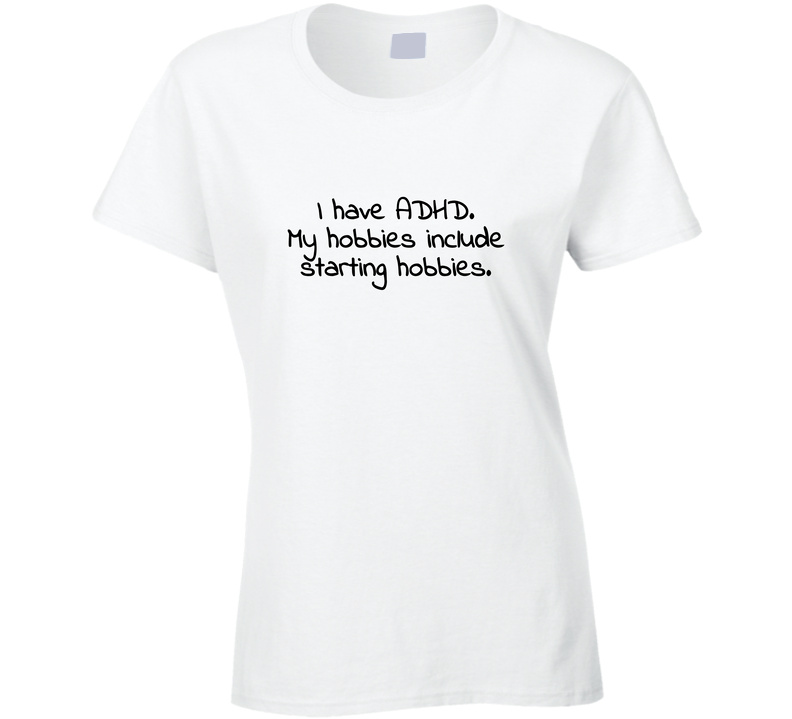 I Have ADHD.  My Hobbies Include Starting Hobbies. Ladies T Shirt