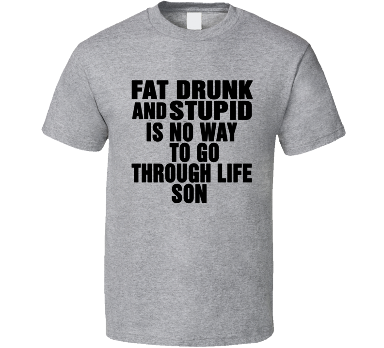 Fat Drunk Stupid Is No Way To Go Through Life Son Movie Quote T Shirt