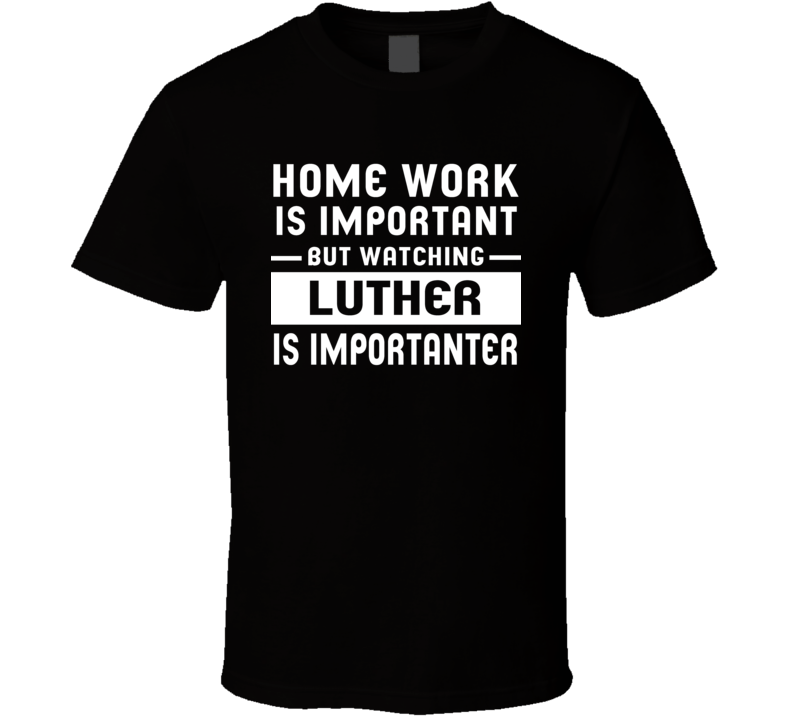 Home Work Is Important Watching Luther Funny Tv Show T Shirt Home Work Is Important Watching Luther Funny Tv Show T Shirt