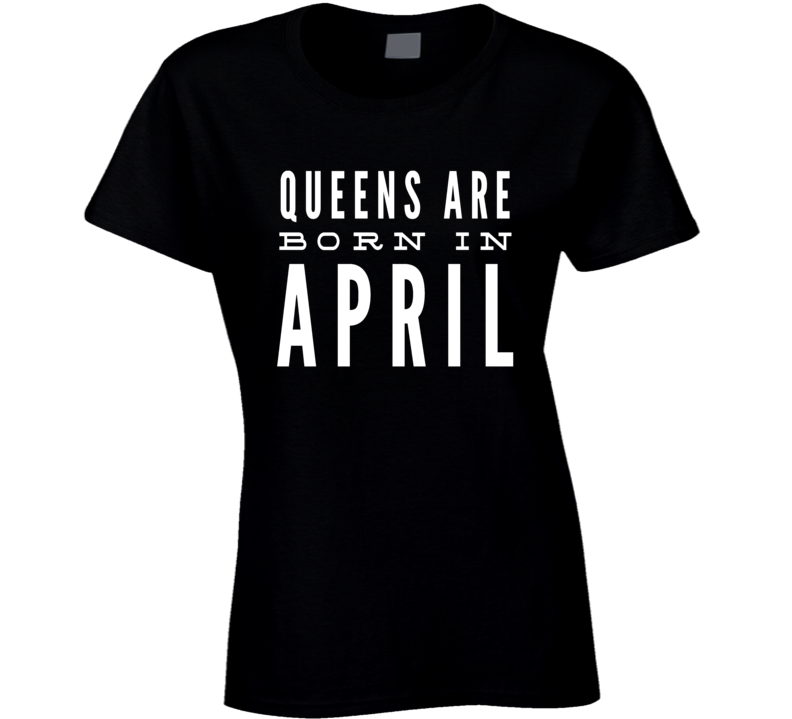 Queens are born in april birthday gift ladies t-shirt