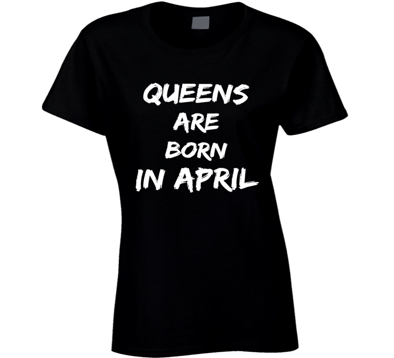 Queens are born in april birthday gift ladies t-shirt Queens are born in april birthday gift ladies t-shirt