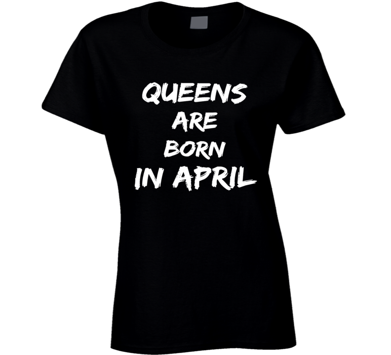 Queens are born in april birthday gift ladies t-shirt