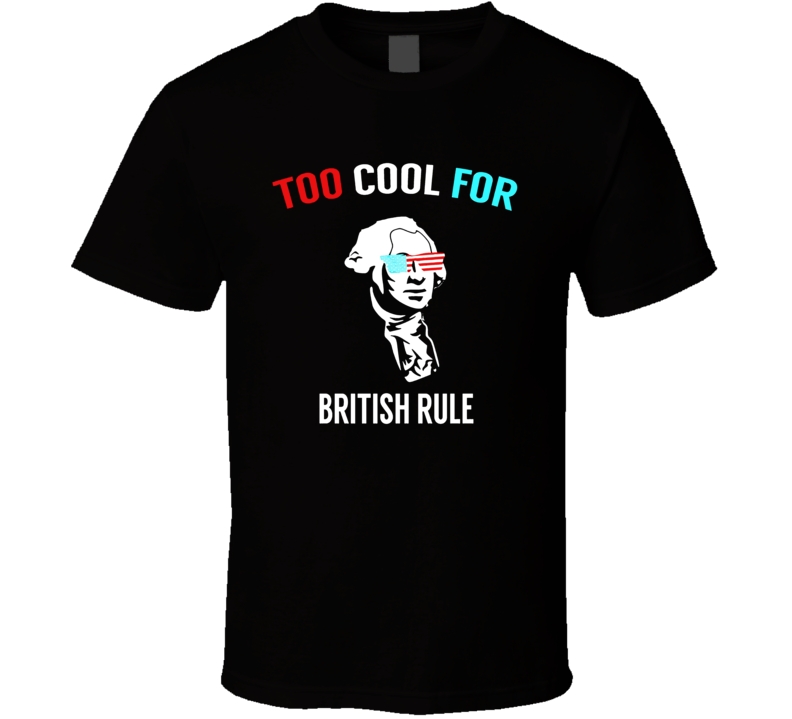 Too Cool For British Rule - Funny July 4th Tshirt For Party Too Cool For British Rule - Funny July 4th Tshirt For Party
