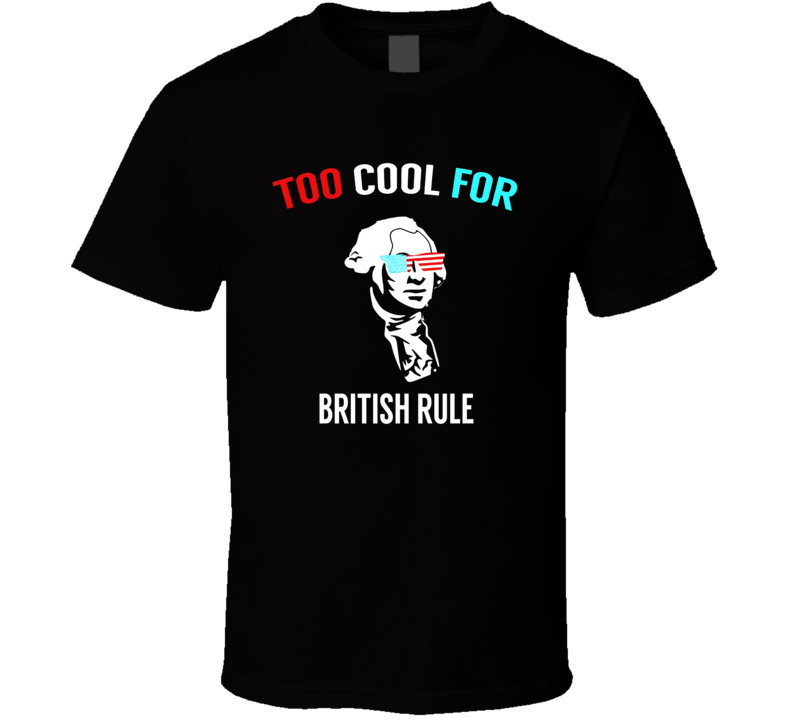 Too Cool For British Rule - Funny July 4th Tshirt For Party